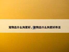 宠物选什么狗更好，宠物选什么狗更好养活