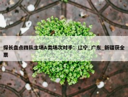 探长盘点四队主场A类场次对手：辽宁_广东_新疆获全票