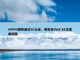 OPPO新机通过3C认证，或包含Find X9卫星通信版