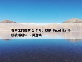 春季之约提前 2 个月，谷歌 Pixel 9a 手机被曝明年 3 月登场