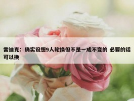 雷迪克：确实设想9人轮换但不是一成不变的 必要的话可以换