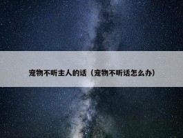 宠物不听主人的话（宠物不听话怎么办）