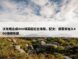 沃克晒达成400场英超纪念海报，配文：很荣幸加入400场俱乐部