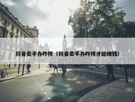 抖音卖手办咋样（抖音卖手办咋样才能赚钱）