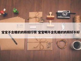 宝宝不含糖的奶粉排行榜 宝宝喝不含乳糖的奶粉好不好