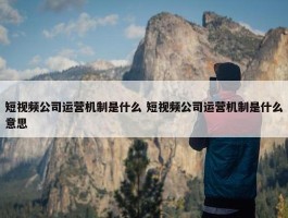 短视频公司运营机制是什么 短视频公司运营机制是什么意思