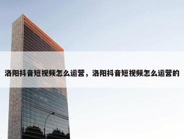 洛阳抖音短视频怎么运营，洛阳抖音短视频怎么运营的