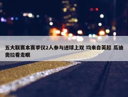 五大联赛本赛季仅2人参与进球上双 均来自英超 瓜迪奥拉看走眼