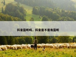 抖音监听吗，抖音是不是有监听