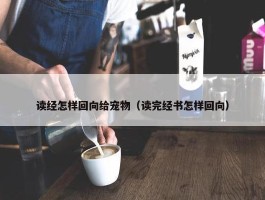 读经怎样回向给宠物（读完经书怎样回向）