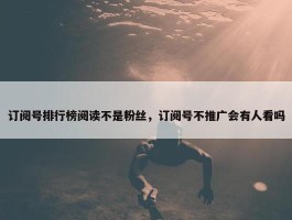 订阅号排行榜阅读不是粉丝，订阅号不推广会有人看吗