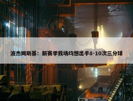 波杰姆斯基：新赛季我场均想出手8-10次三分球