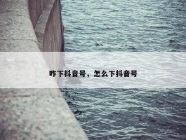 咋下抖音号，怎么下抖音号