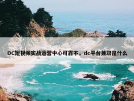 DC短视频实战运营中心可靠不，dc平台兼职是什么