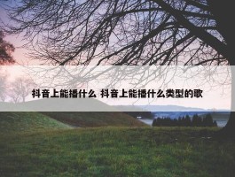 抖音上能播什么 抖音上能播什么类型的歌