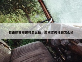 超市运营短视频怎么做，超市宣传视频怎么拍