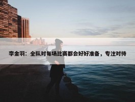 李金羽：全队对每场比赛都会好好准备，专注对待