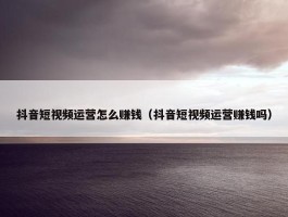 抖音短视频运营怎么赚钱（抖音短视频运营赚钱吗）