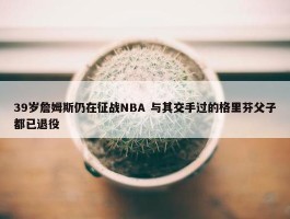 39岁詹姆斯仍在征战NBA 与其交手过的格里芬父子都已退役