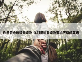 你是否应该饲养宠物 你们是对养宠物要求严格吗英语