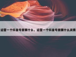 运营一个抖音号需要什么，运营一个抖音号需要什么资质