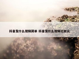 抖音发什么视频简单 抖音发什么视频比较火