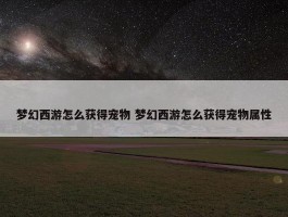 梦幻西游怎么获得宠物 梦幻西游怎么获得宠物属性