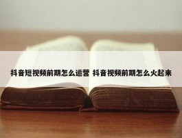 抖音短视频前期怎么运营 抖音视频前期怎么火起来