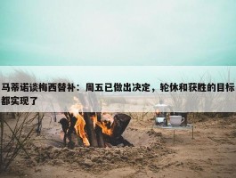 马蒂诺谈梅西替补：周五已做出决定，轮休和获胜的目标都实现了