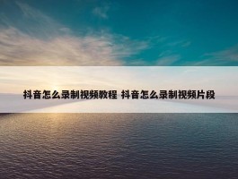 抖音怎么录制视频教程 抖音怎么录制视频片段