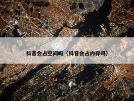 抖音会占空间吗（抖音会占内存吗）