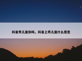 抖音秀儿是你吗，抖音上秀儿是什么意思