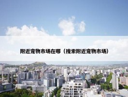 附近宠物市场在哪（搜索附近宠物市场）