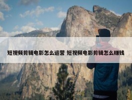 短视频剪辑电影怎么运营 短视频电影剪辑怎么赚钱