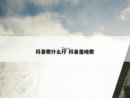 抖音歌什么仔 抖音是啥歌