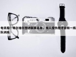 电讯报：奇尔维尔想进联赛名单，有人受伤他才会和一线队训练