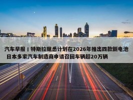 汽车早报丨特斯拉据悉计划在2026年推出四款新电池 日本多家汽车制造商申请召回车辆超20万辆