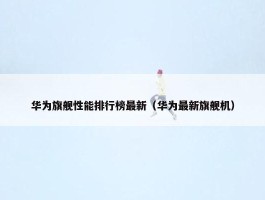 华为旗舰性能排行榜最新（华为最新旗舰机）