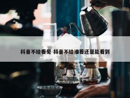 抖音不给看见 抖音不给谁看还是能看到