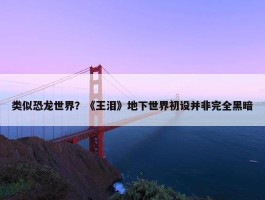 类似恐龙世界？《王泪》地下世界初设并非完全黑暗