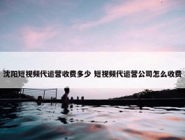 沈阳短视频代运营收费多少 短视频代运营公司怎么收费