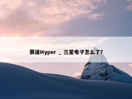 赛道Hyper _ 三星电子怎么了？