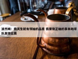 波杰姆：我天生就有领袖的品质 我要做正确的事来助球队赢得比赛