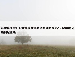 这就是生意！记者爆唐斯愿为狼队降薪超1亿，随后被交易到尼克斯