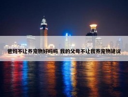 爸妈不让养宠物好吗吗 我的父母不让我养宠物建议