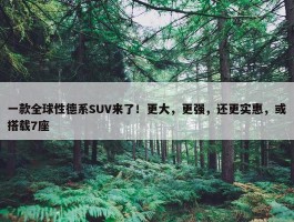 一款全球性德系SUV来了！更大，更强，还更实惠，或搭载7座