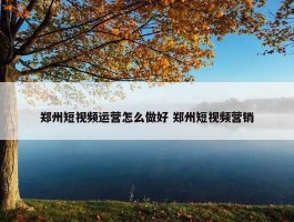 郑州短视频运营怎么做好 郑州短视频营销