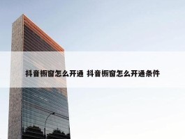 抖音橱窗怎么开通 抖音橱窗怎么开通条件