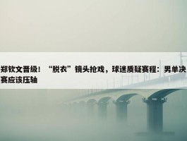 郑钦文晋级！“脱衣”镜头抢戏，球迷质疑赛程：男单决赛应该压轴