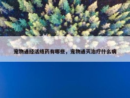 宠物通经活络药有哪些，宠物通灭治疗什么病